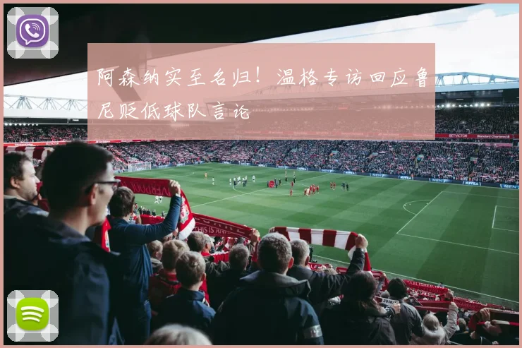 阿森纳实至名归！温格专访回应鲁尼贬低球队言论