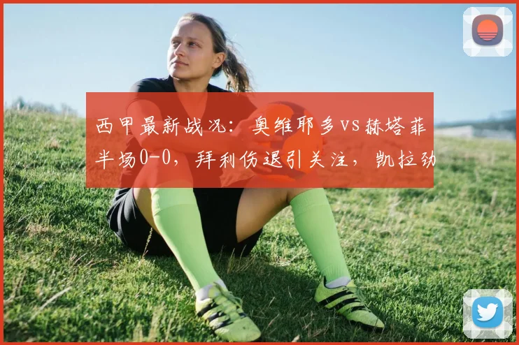西甲最新战况:奥维耶多vs赫塔菲半场0-0,拜利伤退引关注,凯拉劲射中柱险破门