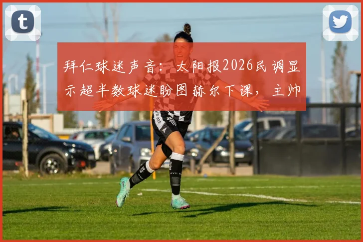 拜仁球迷声音:太阳报2026民调显示超半数球迷盼图赫尔下课,主帅压力与球队困境全解析