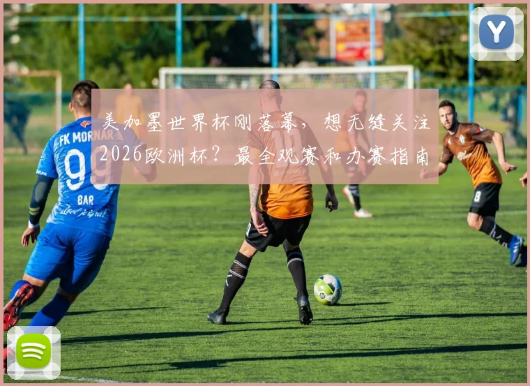 美加墨世界杯刚落幕，想无缝关注2026欧洲杯？最全观赛和办赛指南在这里