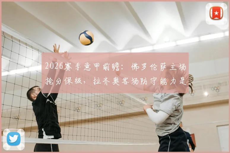 2026赛季意甲前瞻：佛罗伦萨主场抢分保级，拉齐奥客场防守能力是关键