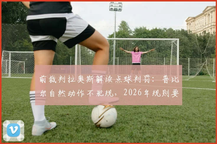 前裁判拉奥斯解读点球判罚：普比尔自然动作不犯规，2026年规则要点分析