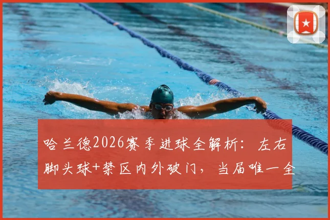 哈兰德2026赛季进球全解析：左右脚头球+禁区内外破门，当届唯一全能射手数据详解