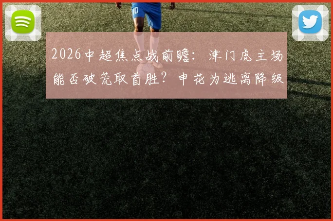 2026中超焦点战前瞻:津门虎主场能否破荒取首胜?申花为逃离降级区全力抢分