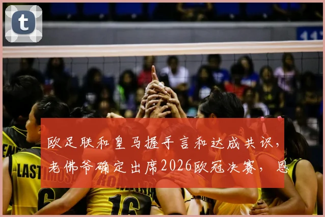 欧足联和皇马握手言和达成共识，老佛爷确定出席2026欧冠决赛，恩怨风云迎来终局