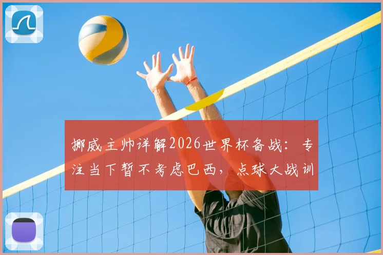 挪威主帅详解2026世界杯备战:专注当下暂不考虑巴西,点球大战训练方案全公开