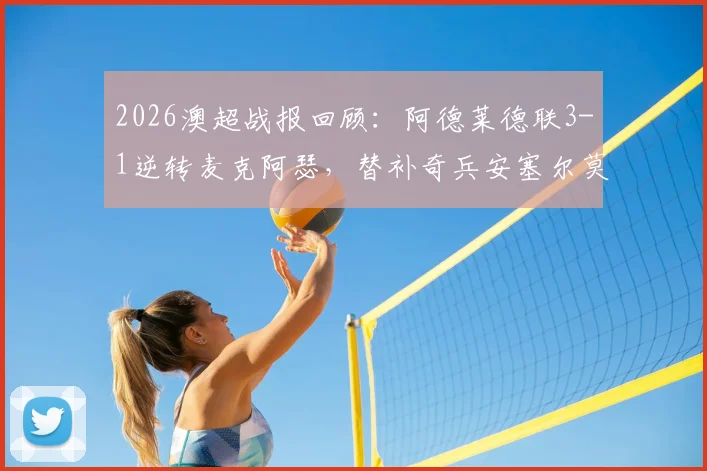 2026澳超战报回顾:阿德莱德联3-1逆转麦克阿瑟,替补奇兵安塞尔莫双响,战术复盘与球队近况分析