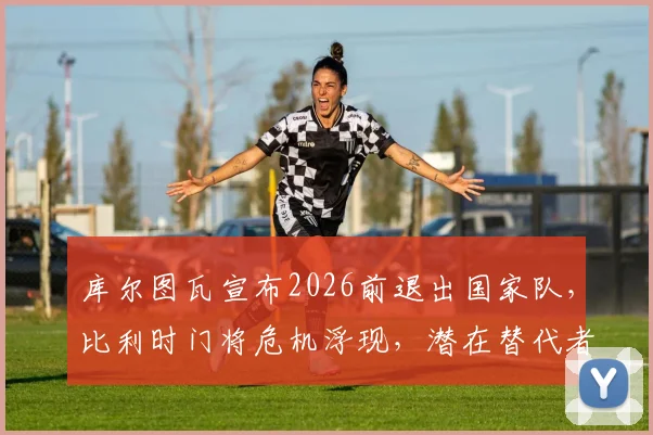 库尔图瓦宣布2026前退出国家队,比利时门将危机浮现,潜在替代者与足协博弈全解析