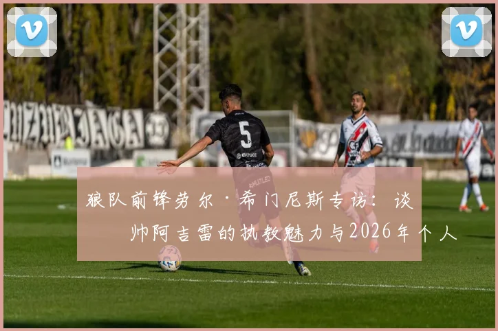 狼队前锋劳尔·希门尼斯专访:谈主帅阿吉雷的执教魅力与2026年个人竞技状态,解析他如何赢得全队信任