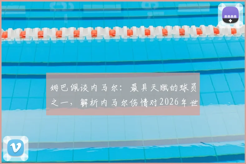 姆巴佩谈内马尔:最具天赋的球员之一,解析内马尔伤情对2026年世界杯的影响及两人真实关系