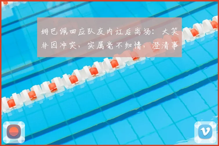 姆巴佩回应队友内讧后离场:大笑非因冲突,实属毫不知情,澄清事件原委