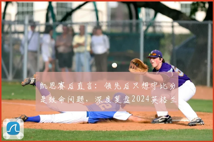 凯恩赛后直言：领先后只想守比分是致命问题，深度复盘2024英格兰症结与未来出路