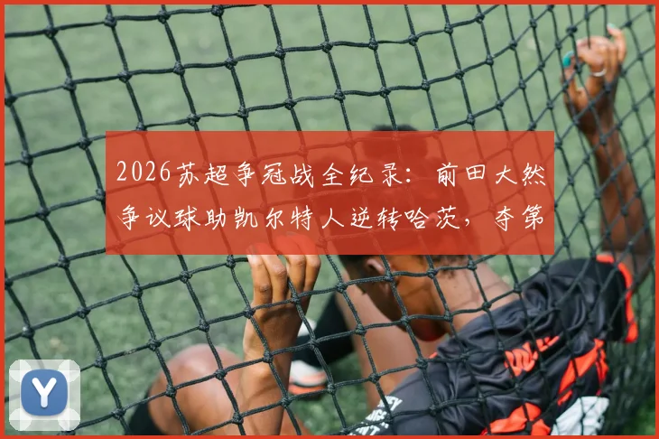 2026苏超争冠战全纪录：前田大然争议球助凯尔特人逆转哈茨，夺第56冠创历史，附争议判罚分析与比分解读