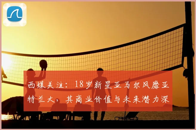 西媒关注:18岁新星亚马尔风靡亚特兰大,其商业价值与未来潜力深度解析(附2026身价预测)